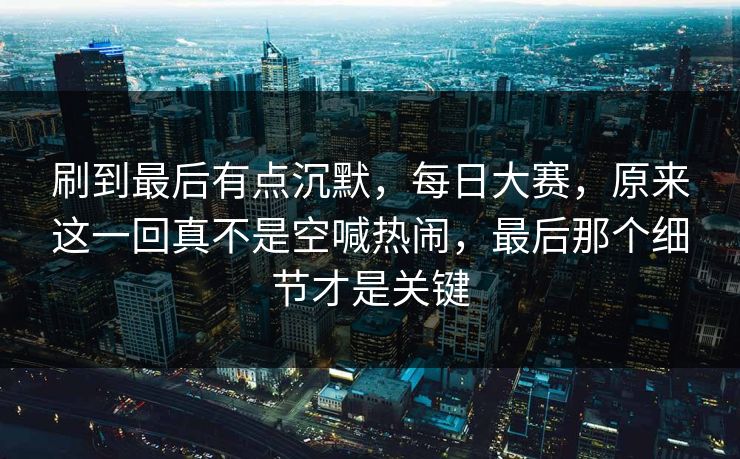 刷到最后有点沉默，每日大赛，原来这一回真不是空喊热闹，最后那个细节才是关键