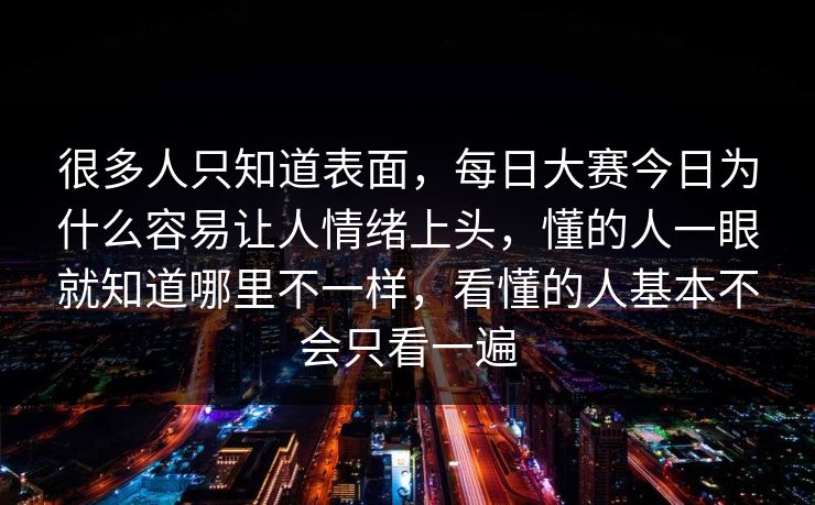 很多人只知道表面,每日大赛今日为什么容易让人情绪上头,懂的人一眼就知道哪里不一样,看懂的人基本不会只看一遍 很多人只知道表面,每日大赛今日为什么容易让人情绪上头,懂的人一眼就知道哪里不一样,看懂的人基本不会只看一遍