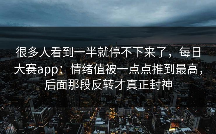 很多人看到一半就停不下来了,每日大赛app:情绪值被一点点推到最高,后面那段反转才真正封神 很多人看到一半就停不下来了,每日大赛app:情绪值被一点点推到最高,后面那段反转才真正封神