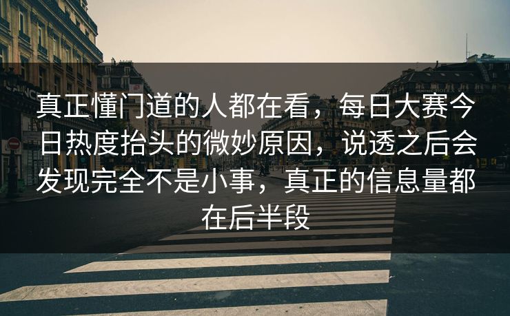 真正懂门道的人都在看，每日大赛今日热度抬头的微妙原因，说透之后会发现完全不是小事，真正的信息量都在后半段