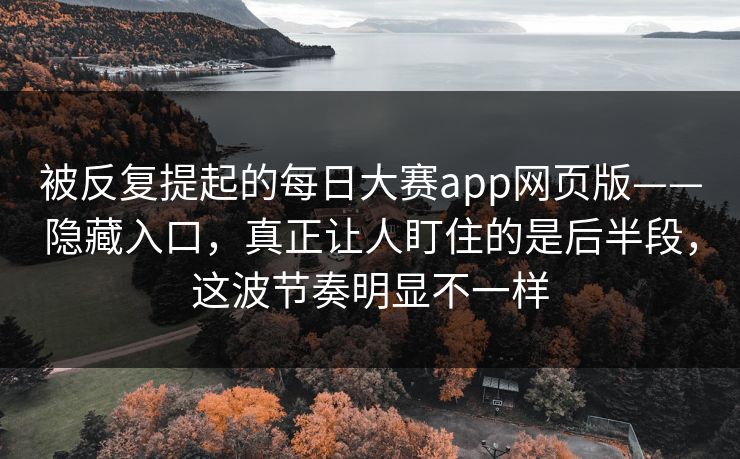 被反复提起的每日大赛app网页版——隐藏入口,真正让人盯住的是后半段,这波节奏明显不一样 被反复提起的每日大赛app网页版——隐藏入口,真正让人盯住的是后半段,这波节奏明显不一样