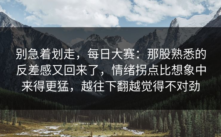 别急着划走,每日大赛:那股熟悉的反差感又回来了,情绪拐点比想象中来得更猛,越往下翻越觉得不对劲 别急着划走,每日大赛:那股熟悉的反差感又回来了,情绪拐点比想象中来得更猛,越往下翻越觉得不对劲