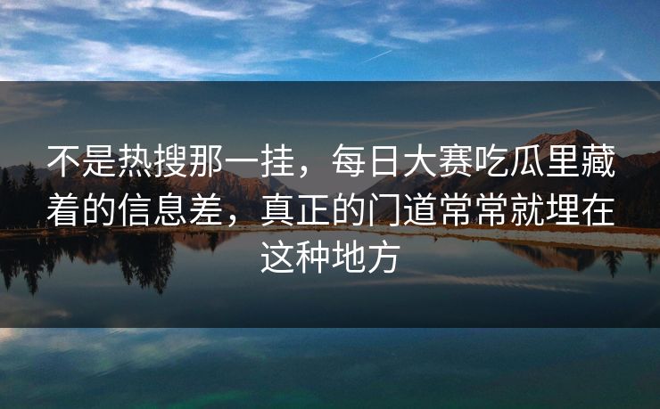 不是热搜那一挂,每日大赛吃瓜里藏着的信息差,真正的门道常常就埋在这种地方 不是热搜那一挂,每日大赛吃瓜里藏着的信息差,真正的门道常常就埋在这种地方