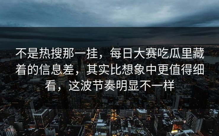 不是热搜那一挂,每日大赛吃瓜里藏着的信息差,其实比想象中更值得细看,这波节奏明显不一样 不是热搜那一挂,每日大赛吃瓜里藏着的信息差,其实比想象中更值得细看,这波节奏明显不一样
