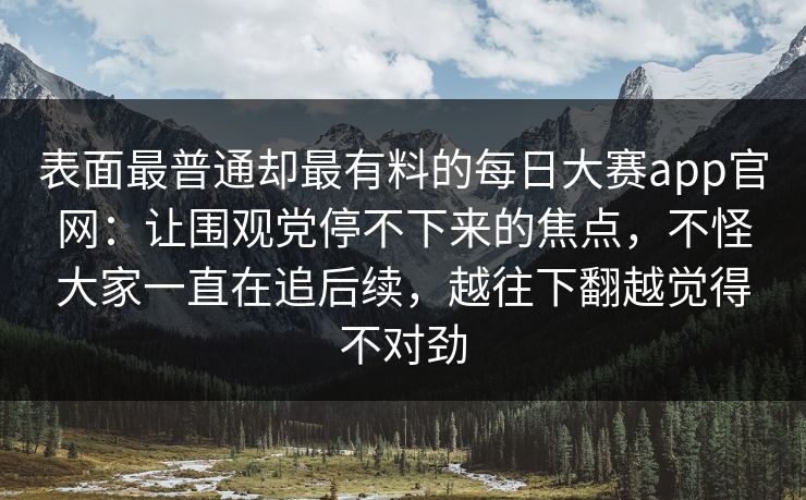 表面最普通却最有料的每日大赛app官网:让围观党停不下来的焦点,不怪大家一直在追后续,越往下翻越觉得不对劲 表面最普通却最有料的每日大赛app官网:让围观党停不下来的焦点,不怪大家一直在追后续,越往下翻越觉得不对劲