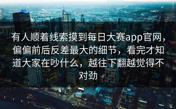 有人顺着线索摸到每日大赛app官网，偏偏前后反差最大的细节，看完才知道大家在吵什么，越往下翻越觉得不对劲