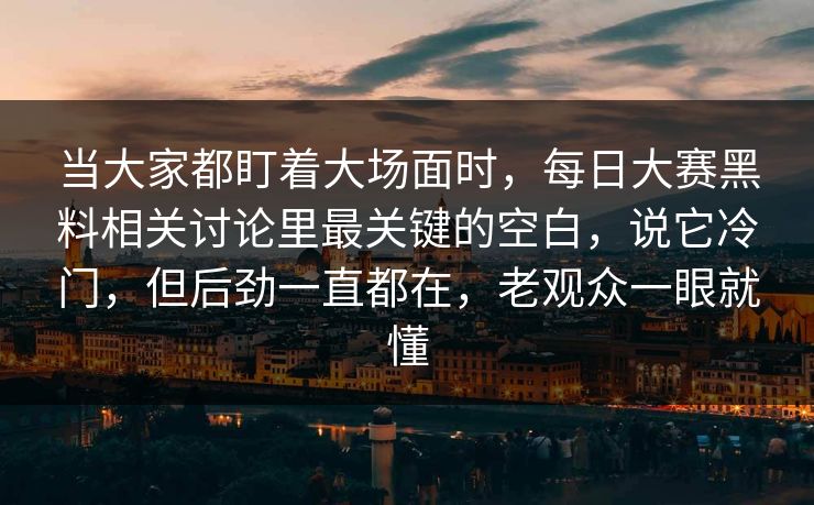 当大家都盯着大场面时,每日大赛黑料相关讨论里最关键的空白,说它冷门,但后劲一直都在,老观众一眼就懂 当大家都盯着大场面时,每日大赛黑料相关讨论里最关键的空白,说它冷门,但后劲一直都在,老观众一眼就懂
