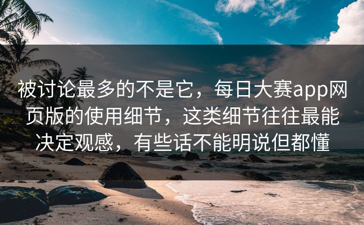 被讨论最多的不是它，每日大赛app网页版的使用细节，这类细节往往最能决定观感，有些话不能明说但都懂