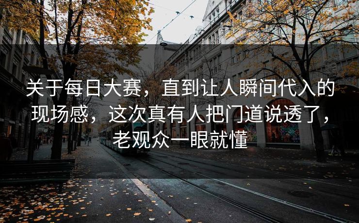 关于每日大赛,直到让人瞬间代入的现场感,这次真有人把门道说透了,老观众一眼就懂 关于每日大赛,直到让人瞬间代入的现场感,这次真有人把门道说透了,老观众一眼就懂