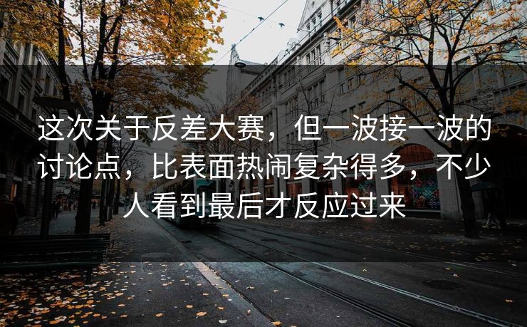 这次关于反差大赛，但一波接一波的讨论点，比表面热闹复杂得多，不少人看到最后才反应过来