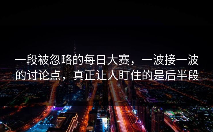 一段被忽略的每日大赛,一波接一波的讨论点,真正让人盯住的是后半段 一段被忽略的每日大赛,一波接一波的讨论点,真正让人盯住的是后半段