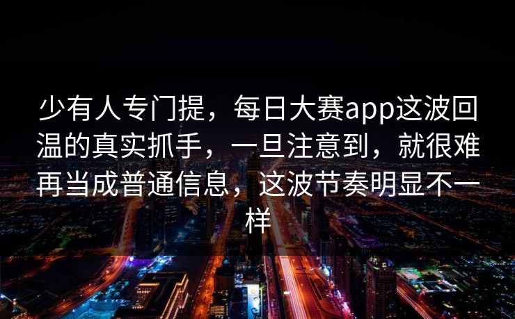 少有人专门提,每日大赛app这波回温的真实抓手,一旦注意到,就很难再当成普通信息,这波节奏明显不一样 少有人专门提,每日大赛app这波回温的真实抓手,一旦注意到,就很难再当成普通信息,这波节奏明显不一样