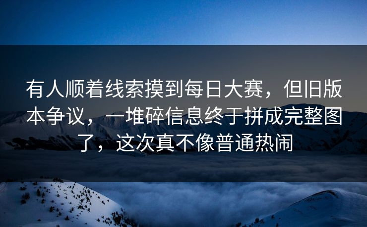 有人顺着线索摸到每日大赛,但旧版本争议,一堆碎信息终于拼成完整图了,这次真不像普通热闹 有人顺着线索摸到每日大赛,但旧版本争议,一堆碎信息终于拼成完整图了,这次真不像普通热闹