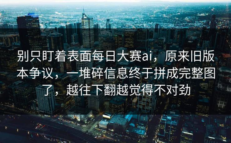 别只盯着表面每日大赛ai,原来旧版本争议,一堆碎信息终于拼成完整图了,越往下翻越觉得不对劲 别只盯着表面每日大赛ai,原来旧版本争议,一堆碎信息终于拼成完整图了,越往下翻越觉得不对劲