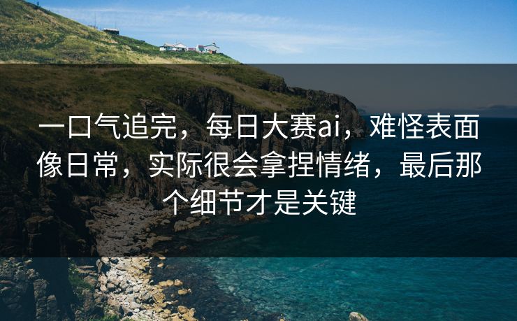 一口气追完,每日大赛ai,难怪表面像日常,实际很会拿捏情绪,最后那个细节才是关键 一口气追完,每日大赛ai,难怪表面像日常,实际很会拿捏情绪,最后那个细节才是关键