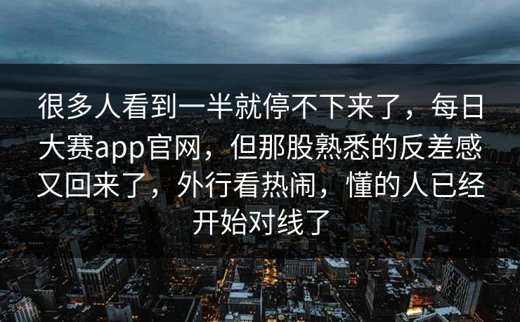 很多人看到一半就停不下来了,每日大赛app官网,但那股熟悉的反差感又回来了,外行看热闹,懂的人已经开始对线了 很多人看到一半就停不下来了,每日大赛app官网,但那股熟悉的反差感又回来了,外行看热闹,懂的人已经开始对线了