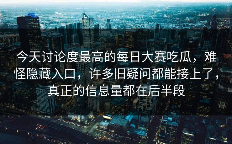 今天讨论度最高的每日大赛吃瓜，难怪隐藏入口，许多旧疑问都能接上了，真正的信息量都在后半段