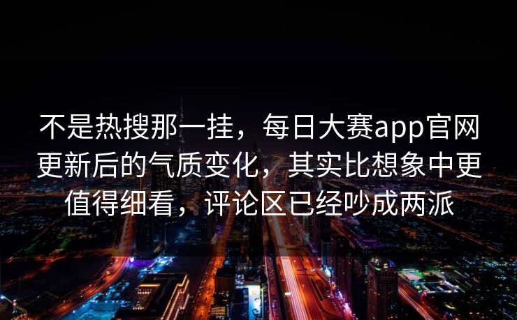 不是热搜那一挂,每日大赛app官网更新后的气质变化,其实比想象中更值得细看,评论区已经吵成两派 不是热搜那一挂,每日大赛app官网更新后的气质变化,其实比想象中更值得细看,评论区已经吵成两派