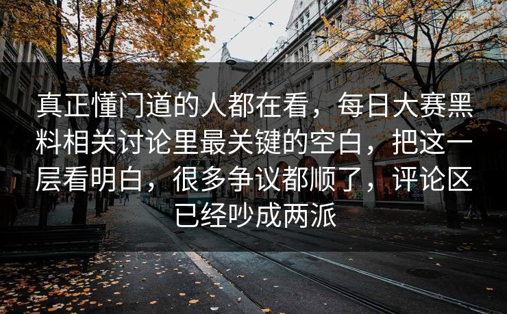 真正懂门道的人都在看，每日大赛黑料相关讨论里最关键的空白，把这一层看明白，很多争议都顺了，评论区已经吵成两派