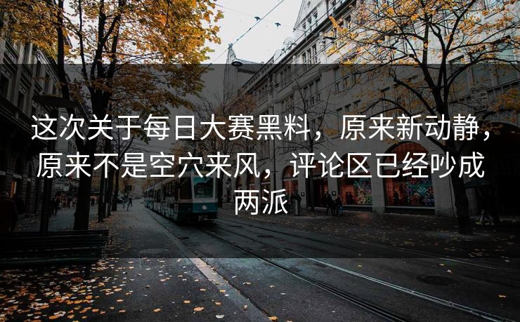 这次关于每日大赛黑料,原来新动静,原来不是空穴来风,评论区已经吵成两派 这次关于每日大赛黑料,原来新动静,原来不是空穴来风,评论区已经吵成两派