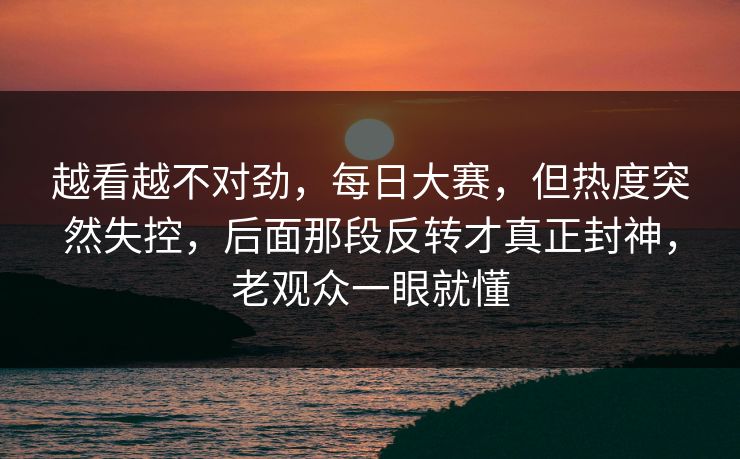 越看越不对劲,每日大赛,但热度突然失控,后面那段反转才真正封神,老观众一眼就懂 越看越不对劲,每日大赛,但热度突然失控,后面那段反转才真正封神,老观众一眼就懂