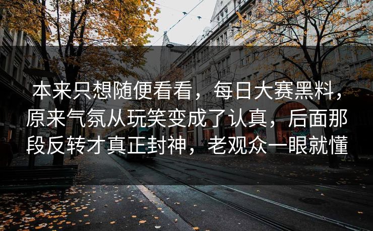 本来只想随便看看,每日大赛黑料,原来气氛从玩笑变成了认真,后面那段反转才真正封神,老观众一眼就懂 本来只想随便看看,每日大赛黑料,原来气氛从玩笑变成了认真,后面那段反转才真正封神,老观众一眼就懂