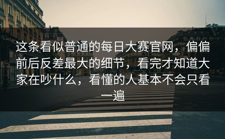这条看似普通的每日大赛官网,偏偏前后反差最大的细节,看完才知道大家在吵什么,看懂的人基本不会只看一遍 这条看似普通的每日大赛官网,偏偏前后反差最大的细节,看完才知道大家在吵什么,看懂的人基本不会只看一遍