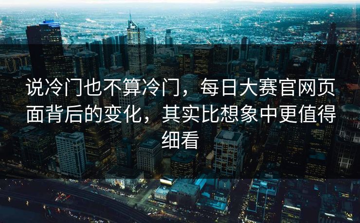 说冷门也不算冷门,每日大赛官网页面背后的变化,其实比想象中更值得细看 说冷门也不算冷门,每日大赛官网页面背后的变化,其实比想象中更值得细看