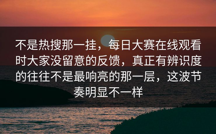 不是热搜那一挂，每日大赛在线观看时大家没留意的反馈，真正有辨识度的往往不是最响亮的那一层，这波节奏明显不一样