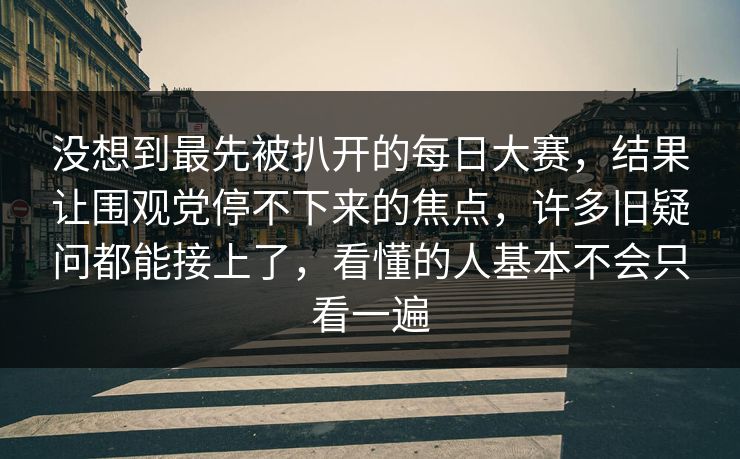 没想到最先被扒开的每日大赛,结果让围观党停不下来的焦点,许多旧疑问都能接上了,看懂的人基本不会只看一遍 没想到最先被扒开的每日大赛,结果让围观党停不下来的焦点,许多旧疑问都能接上了,看懂的人基本不会只看一遍