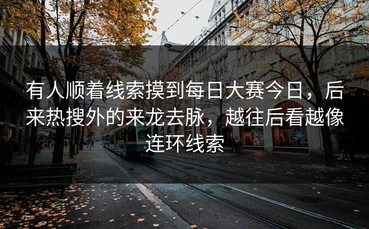 有人顺着线索摸到每日大赛今日,后来热搜外的来龙去脉,越往后看越像连环线索 有人顺着线索摸到每日大赛今日,后来热搜外的来龙去脉,越往后看越像连环线索