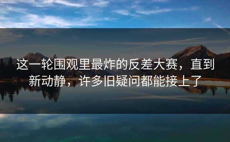 这一轮围观里最炸的反差大赛,直到新动静,许多旧疑问都能接上了 这一轮围观里最炸的反差大赛,直到新动静,许多旧疑问都能接上了