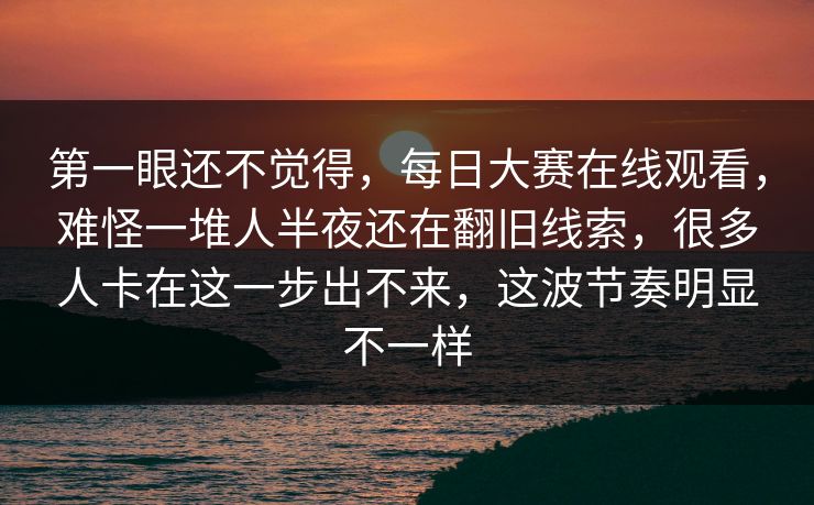 第一眼还不觉得,每日大赛在线观看,难怪一堆人半夜还在翻旧线索,很多人卡在这一步出不来,这波节奏明显不一样 第一眼还不觉得,每日大赛在线观看,难怪一堆人半夜还在翻旧线索,很多人卡在这一步出不来,这波节奏明显不一样