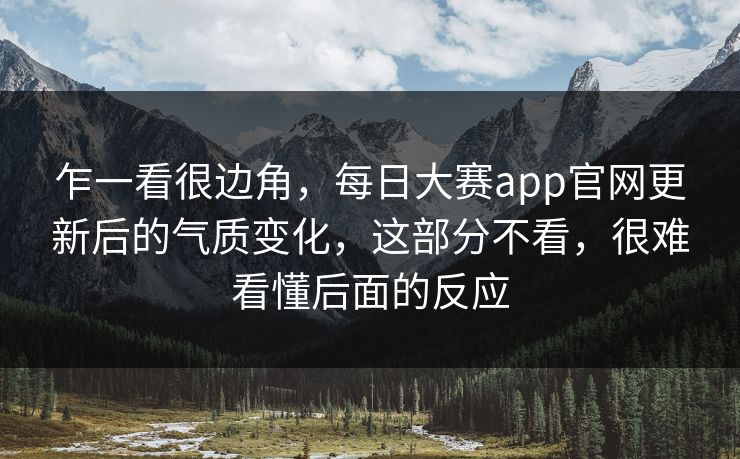 乍一看很边角,每日大赛app官网更新后的气质变化,这部分不看,很难看懂后面的反应 乍一看很边角,每日大赛app官网更新后的气质变化,这部分不看,很难看懂后面的反应
