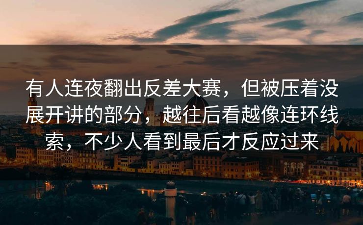 有人连夜翻出反差大赛，但被压着没展开讲的部分，越往后看越像连环线索，不少人看到最后才反应过来