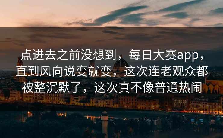 点进去之前没想到,每日大赛app,直到风向说变就变,这次连老观众都被整沉默了,这次真不像普通热闹 点进去之前没想到,每日大赛app,直到风向说变就变,这次连老观众都被整沉默了,这次真不像普通热闹