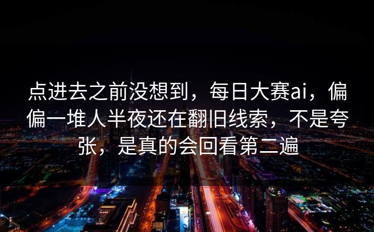 点进去之前没想到,每日大赛ai,偏偏一堆人半夜还在翻旧线索,不是夸张,是真的会回看第二遍 点进去之前没想到,每日大赛ai,偏偏一堆人半夜还在翻旧线索,不是夸张,是真的会回看第二遍