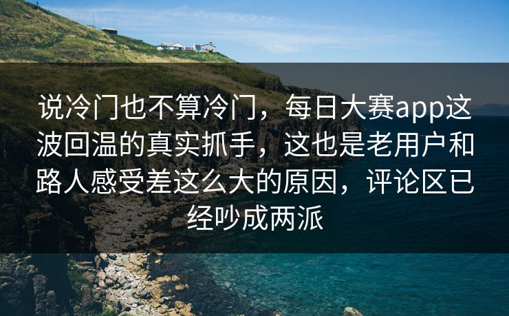 说冷门也不算冷门,每日大赛app这波回温的真实抓手,这也是老用户和路人感受差这么大的原因,评论区已经吵成两派 说冷门也不算冷门,每日大赛app这波回温的真实抓手,这也是老用户和路人感受差这么大的原因,评论区已经吵成两派