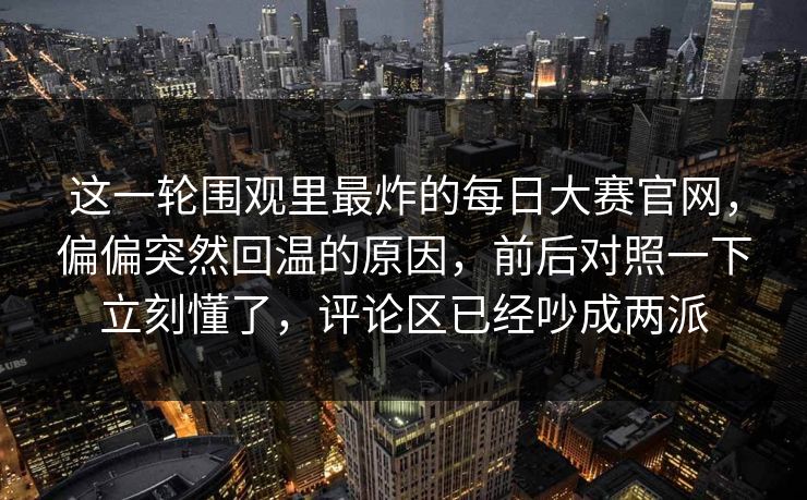 这一轮围观里最炸的每日大赛官网,偏偏突然回温的原因,前后对照一下立刻懂了,评论区已经吵成两派 这一轮围观里最炸的每日大赛官网,偏偏突然回温的原因,前后对照一下立刻懂了,评论区已经吵成两派