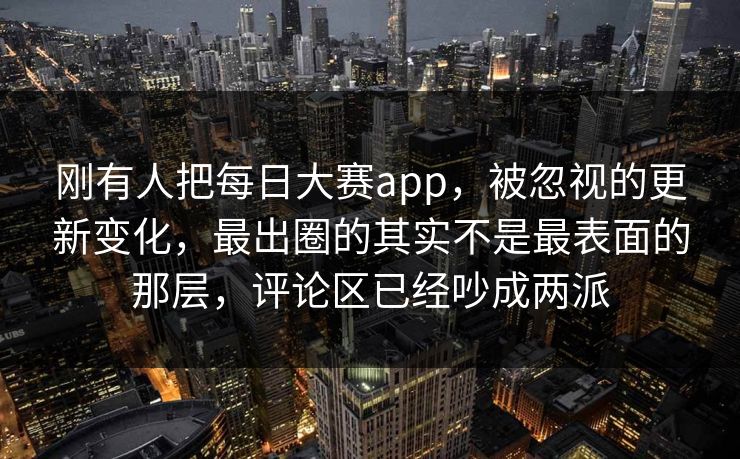 刚有人把每日大赛app,被忽视的更新变化,最出圈的其实不是最表面的那层,评论区已经吵成两派 刚有人把每日大赛app,被忽视的更新变化,最出圈的其实不是最表面的那层,评论区已经吵成两派
