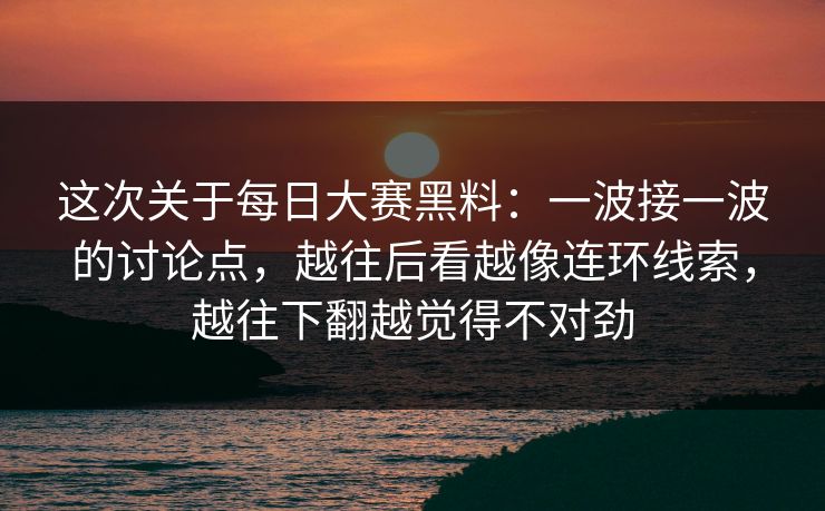 这次关于每日大赛黑料：一波接一波的讨论点，越往后看越像连环线索，越往下翻越觉得不对劲