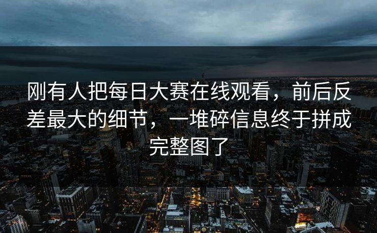 刚有人把每日大赛在线观看，前后反差最大的细节，一堆碎信息终于拼成完整图了