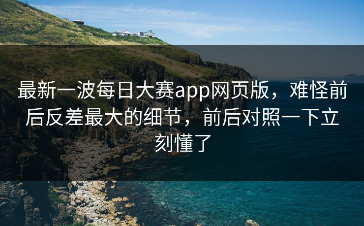 最新一波每日大赛app网页版,难怪前后反差最大的细节,前后对照一下立刻懂了 最新一波每日大赛app网页版,难怪前后反差最大的细节,前后对照一下立刻懂了