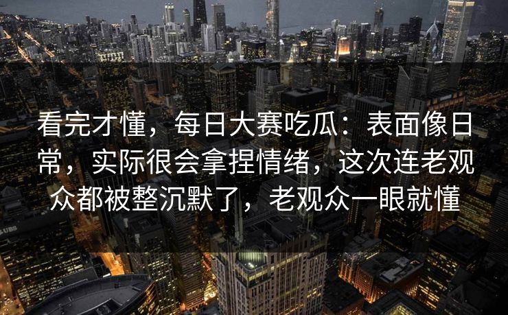 看完才懂,每日大赛吃瓜:表面像日常,实际很会拿捏情绪,这次连老观众都被整沉默了,老观众一眼就懂 看完才懂,每日大赛吃瓜:表面像日常,实际很会拿捏情绪,这次连老观众都被整沉默了,老观众一眼就懂