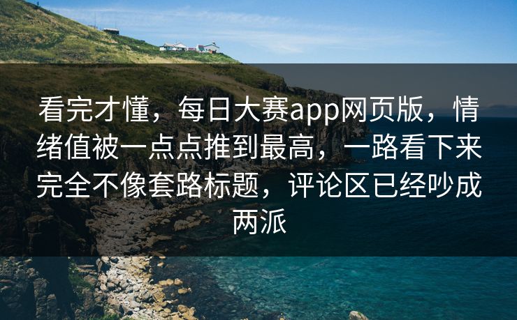 看完才懂,每日大赛app网页版,情绪值被一点点推到最高,一路看下来完全不像套路标题,评论区已经吵成两派 看完才懂,每日大赛app网页版,情绪值被一点点推到最高,一路看下来完全不像套路标题,评论区已经吵成两派