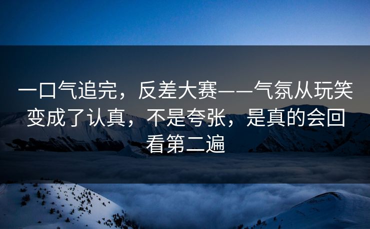 一口气追完,反差大赛——气氛从玩笑变成了认真,不是夸张,是真的会回看第二遍 一口气追完,反差大赛——气氛从玩笑变成了认真,不是夸张,是真的会回看第二遍