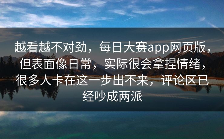 越看越不对劲,每日大赛app网页版,但表面像日常,实际很会拿捏情绪,很多人卡在这一步出不来,评论区已经吵成两派 越看越不对劲,每日大赛app网页版,但表面像日常,实际很会拿捏情绪,很多人卡在这一步出不来,评论区已经吵成两派