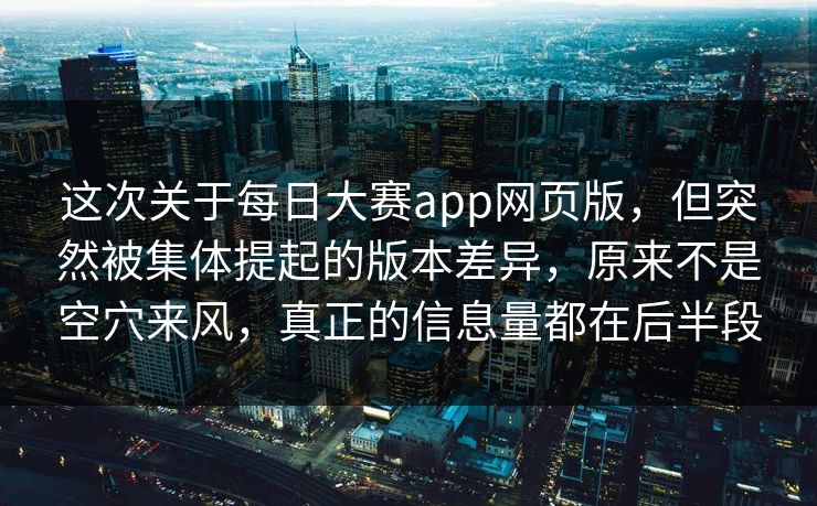 这次关于每日大赛app网页版,但突然被集体提起的版本差异,原来不是空穴来风,真正的信息量都在后半段 这次关于每日大赛app网页版,但突然被集体提起的版本差异,原来不是空穴来风,真正的信息量都在后半段