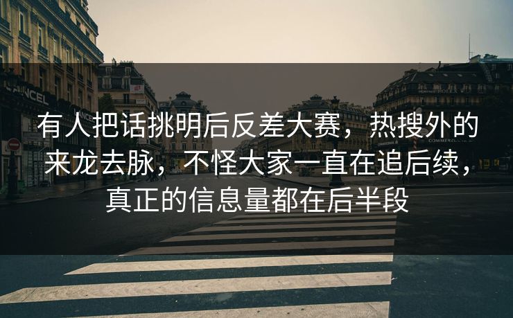 有人把话挑明后反差大赛，热搜外的来龙去脉，不怪大家一直在追后续，真正的信息量都在后半段