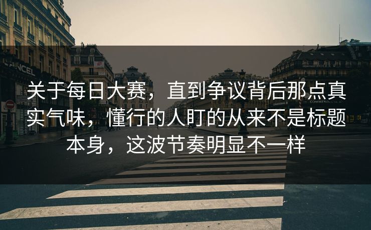 关于每日大赛,直到争议背后那点真实气味,懂行的人盯的从来不是标题本身,这波节奏明显不一样 关于每日大赛,直到争议背后那点真实气味,懂行的人盯的从来不是标题本身,这波节奏明显不一样